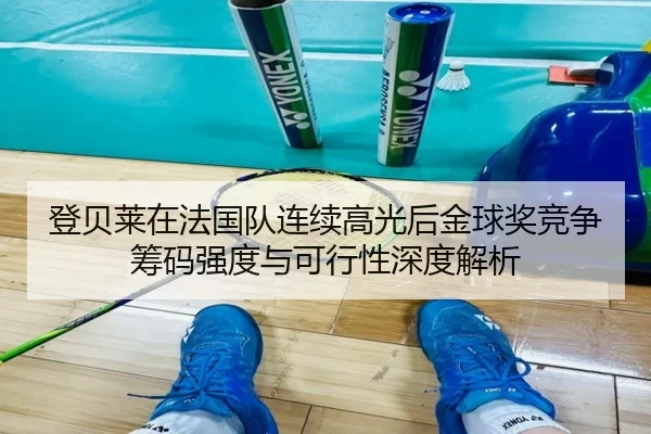 登贝莱在法国队连续高光后金球奖竞争筹码强度与可行性深度解析