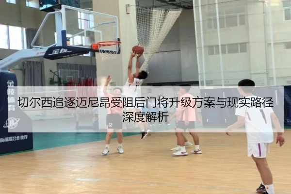 切尔西追逐迈尼昂受阻后门将升级方案与现实路径深度解析