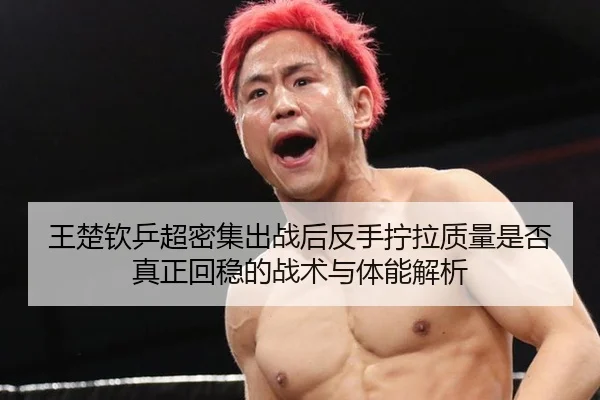 王楚钦乒超密集出战后反手拧拉质量是否真正回稳的战术与体能解析