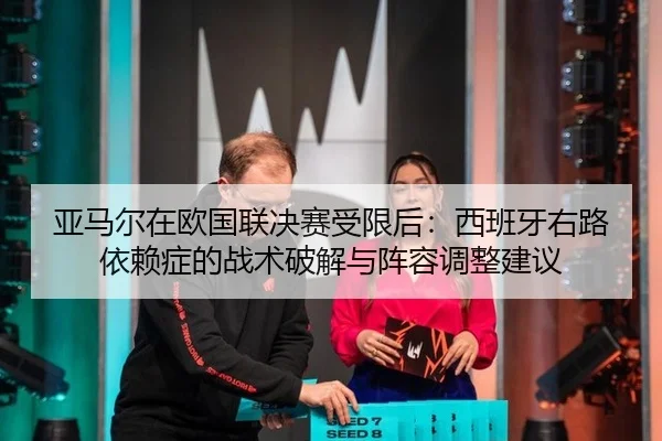 亚马尔在欧国联决赛受限后：西班牙右路依赖症的战术破解与阵容调整建议