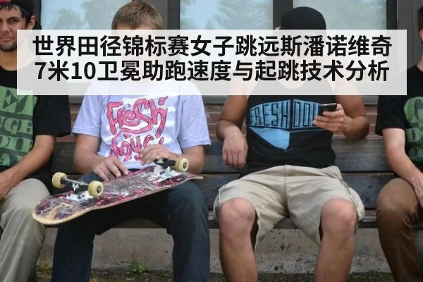 世界田径锦标赛女子跳远斯潘诺维奇7米10卫冕助跑速度与起跳技术分析