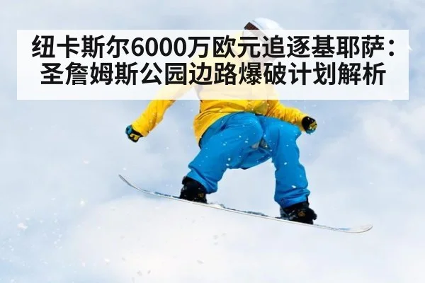 纽卡斯尔6000万欧元追逐基耶萨：圣詹姆斯公园边路爆破计划解析
