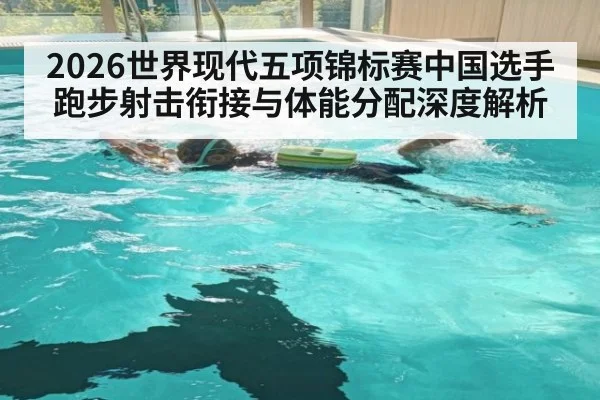2026世界现代五项锦标赛中国选手跑步射击衔接与体能分配深度解析