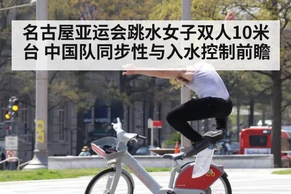 名古屋亚运会跳水女子双人10米台 中国队同步性与入水控制前瞻