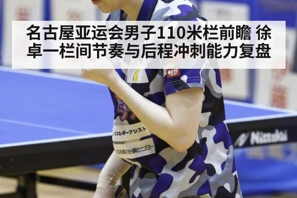 名古屋亚运会男子110米栏前瞻 徐卓一栏间节奏与后程冲刺能力复盘