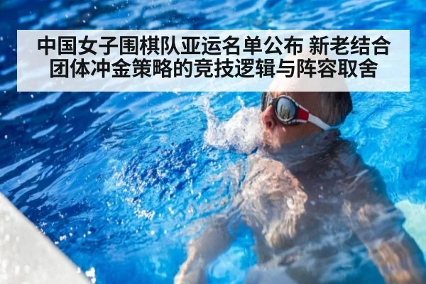 中国女子围棋队亚运名单公布 新老结合团体冲金策略的竞技逻辑与阵容取舍