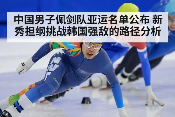 中国男子佩剑队亚运名单公布 新秀担纲挑战韩国强敌的路径分析