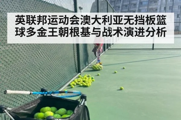 英联邦运动会澳大利亚无挡板篮球多金王朝根基与战术演进分析